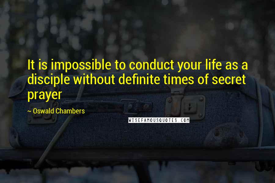 Oswald Chambers Quotes: It is impossible to conduct your life as a disciple without definite times of secret prayer