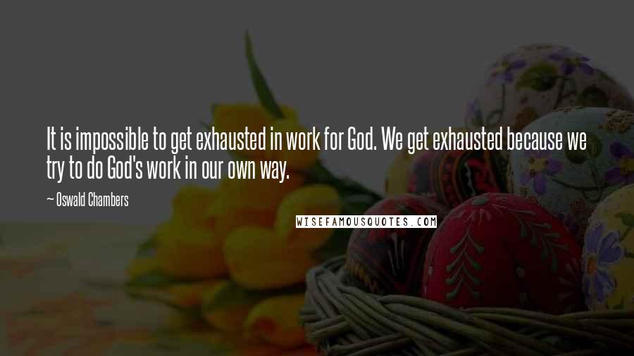 Oswald Chambers Quotes: It is impossible to get exhausted in work for God. We get exhausted because we try to do God's work in our own way.