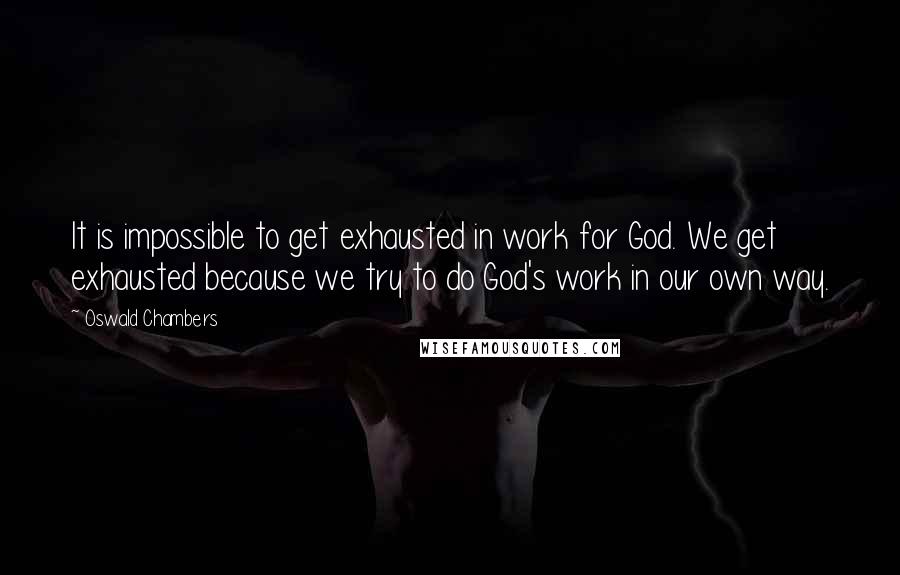 Oswald Chambers Quotes: It is impossible to get exhausted in work for God. We get exhausted because we try to do God's work in our own way.