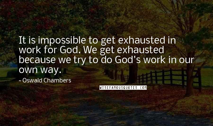 Oswald Chambers Quotes: It is impossible to get exhausted in work for God. We get exhausted because we try to do God's work in our own way.