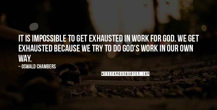 Oswald Chambers Quotes: It is impossible to get exhausted in work for God. We get exhausted because we try to do God's work in our own way.