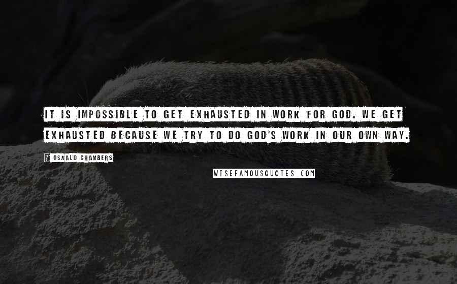 Oswald Chambers Quotes: It is impossible to get exhausted in work for God. We get exhausted because we try to do God's work in our own way.