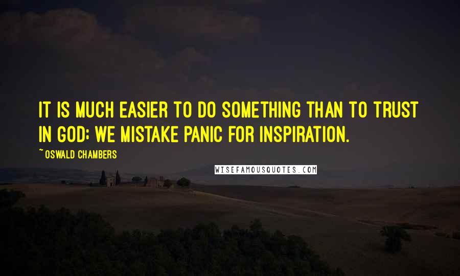 Oswald Chambers Quotes: It is much easier to do something than to trust in God; we mistake panic for inspiration.