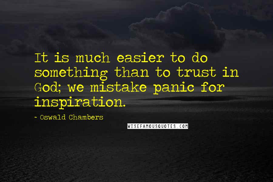 Oswald Chambers Quotes: It is much easier to do something than to trust in God; we mistake panic for inspiration.