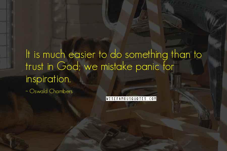 Oswald Chambers Quotes: It is much easier to do something than to trust in God; we mistake panic for inspiration.