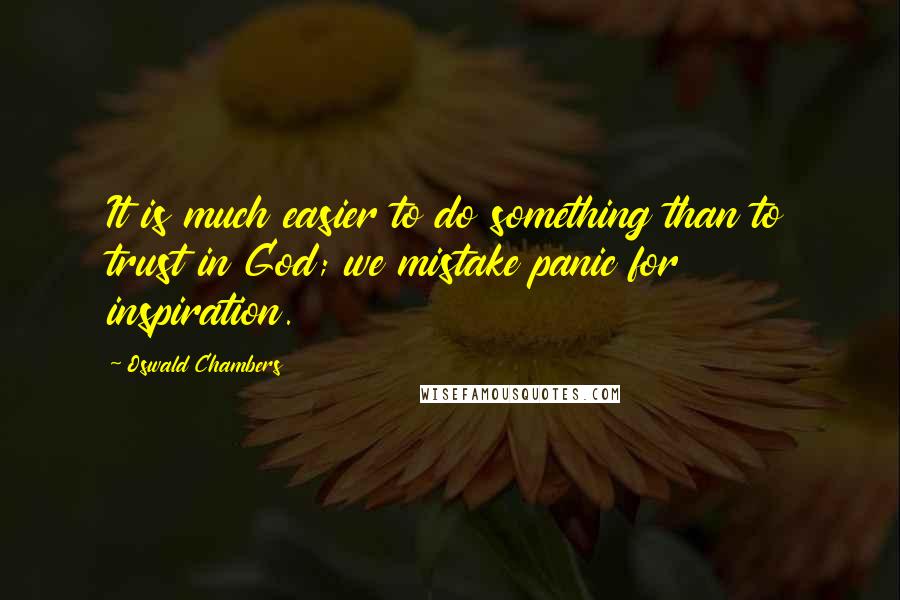 Oswald Chambers Quotes: It is much easier to do something than to trust in God; we mistake panic for inspiration.