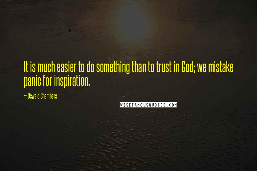 Oswald Chambers Quotes: It is much easier to do something than to trust in God; we mistake panic for inspiration.