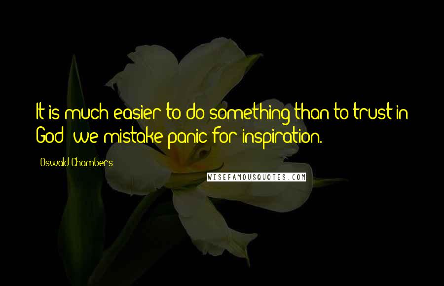 Oswald Chambers Quotes: It is much easier to do something than to trust in God; we mistake panic for inspiration.