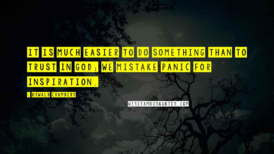 Oswald Chambers Quotes: It is much easier to do something than to trust in God; we mistake panic for inspiration.