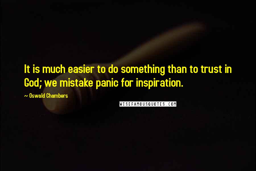 Oswald Chambers Quotes: It is much easier to do something than to trust in God; we mistake panic for inspiration.