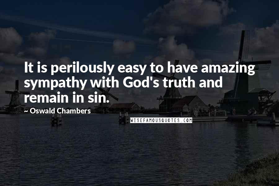 Oswald Chambers Quotes: It is perilously easy to have amazing sympathy with God's truth and remain in sin.