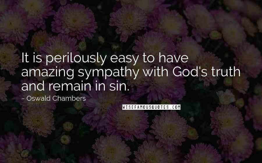 Oswald Chambers Quotes: It is perilously easy to have amazing sympathy with God's truth and remain in sin.