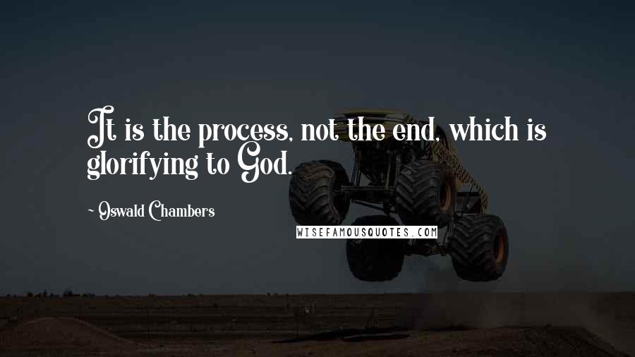 Oswald Chambers Quotes: It is the process, not the end, which is glorifying to God.