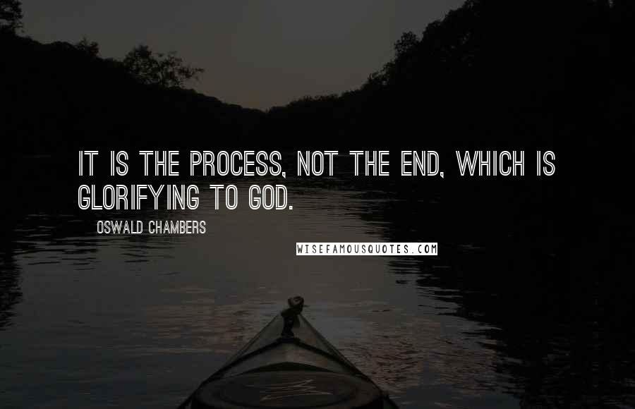 Oswald Chambers Quotes: It is the process, not the end, which is glorifying to God.