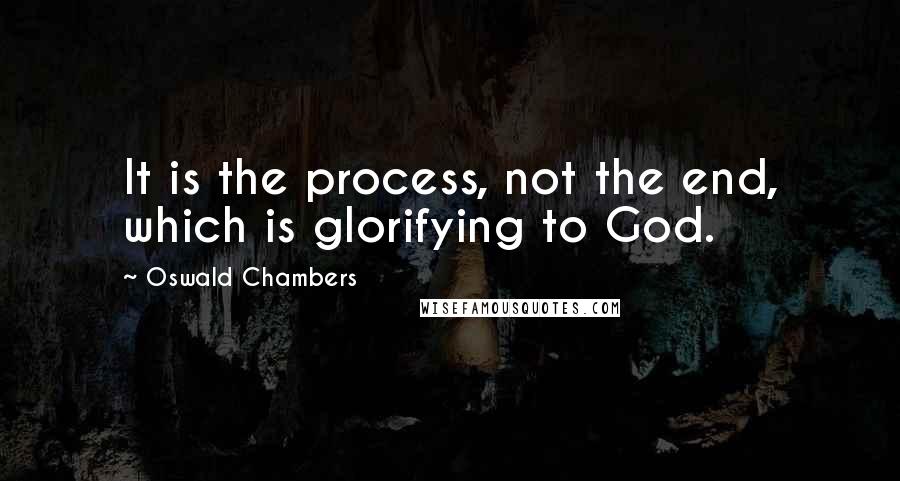 Oswald Chambers Quotes: It is the process, not the end, which is glorifying to God.