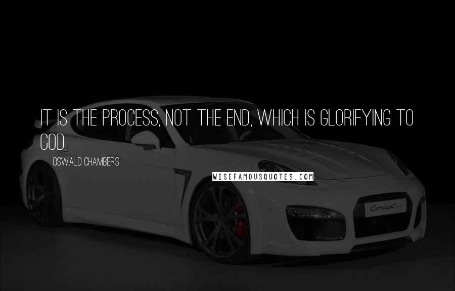 Oswald Chambers Quotes: It is the process, not the end, which is glorifying to God.