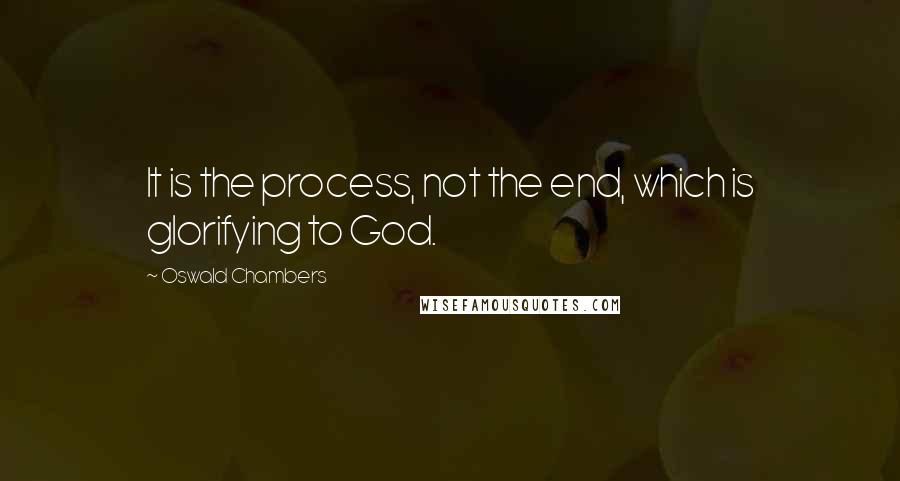 Oswald Chambers Quotes: It is the process, not the end, which is glorifying to God.