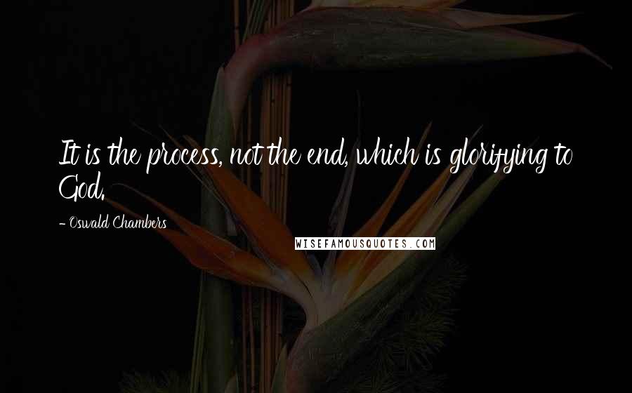 Oswald Chambers Quotes: It is the process, not the end, which is glorifying to God.