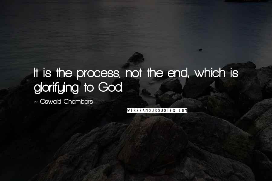 Oswald Chambers Quotes: It is the process, not the end, which is glorifying to God.
