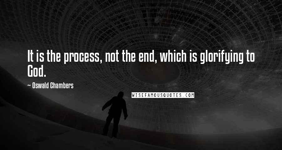 Oswald Chambers Quotes: It is the process, not the end, which is glorifying to God.