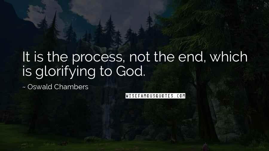 Oswald Chambers Quotes: It is the process, not the end, which is glorifying to God.