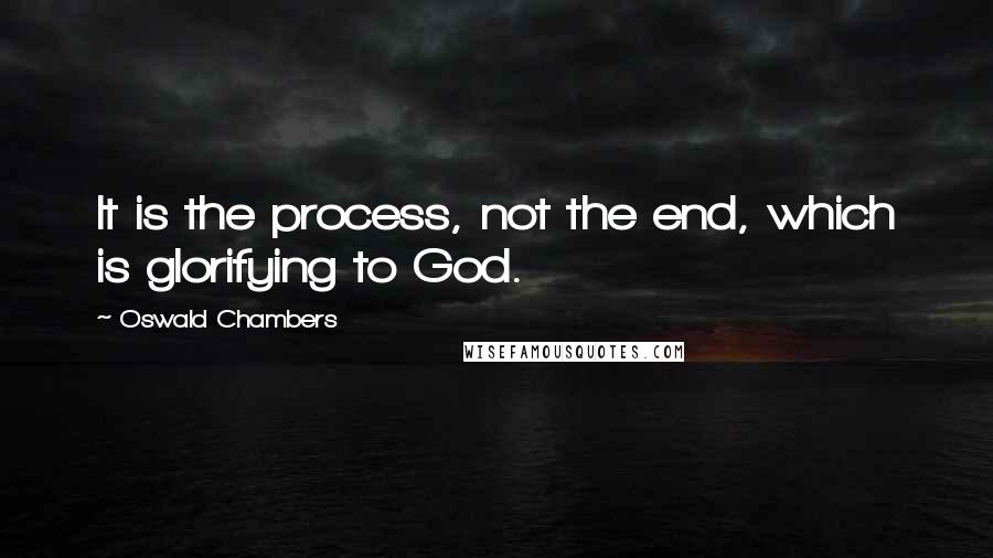 Oswald Chambers Quotes: It is the process, not the end, which is glorifying to God.