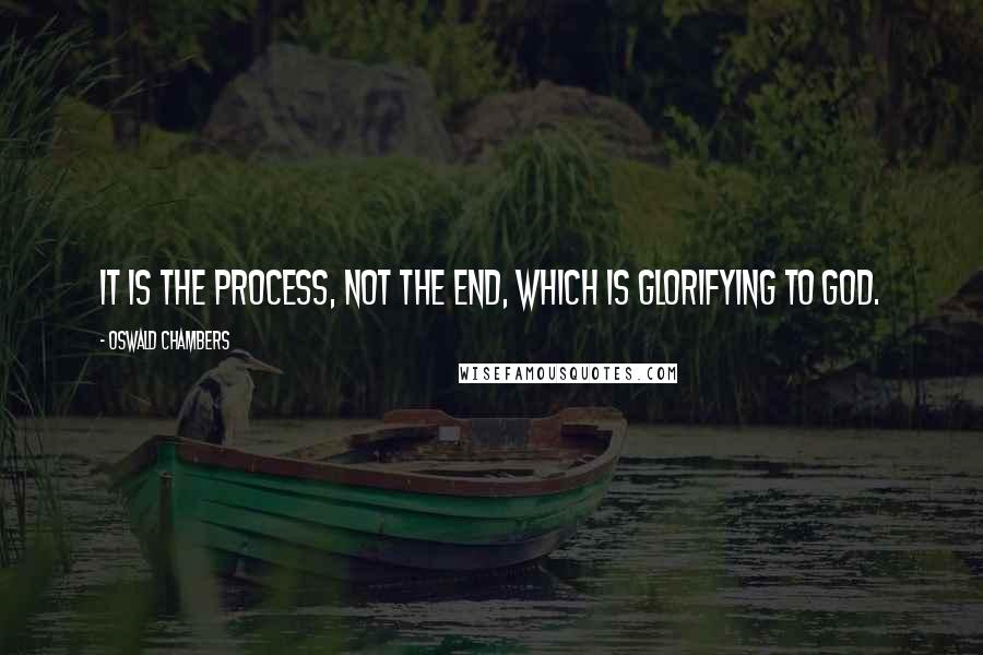 Oswald Chambers Quotes: It is the process, not the end, which is glorifying to God.