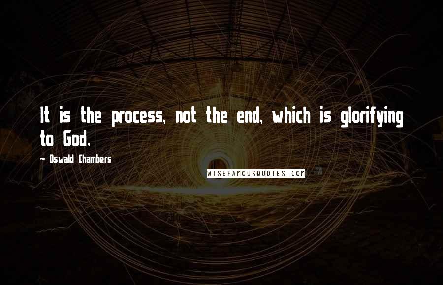 Oswald Chambers Quotes: It is the process, not the end, which is glorifying to God.