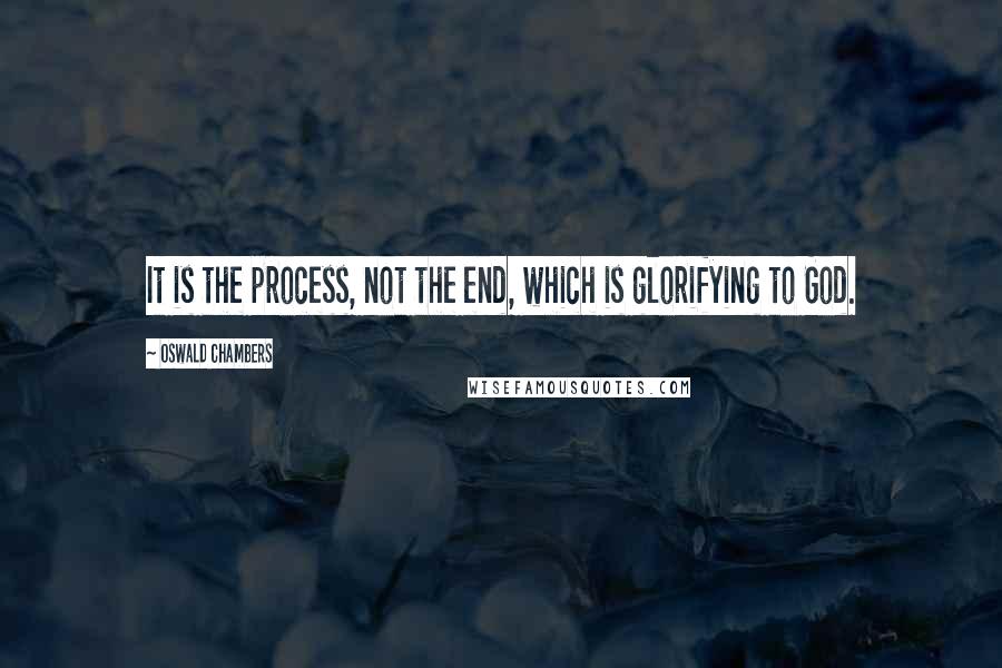 Oswald Chambers Quotes: It is the process, not the end, which is glorifying to God.