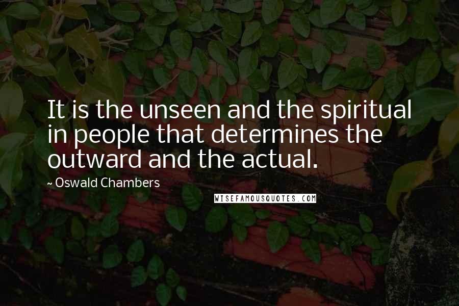 Oswald Chambers Quotes: It is the unseen and the spiritual in people that determines the outward and the actual.