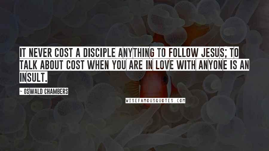 Oswald Chambers Quotes: It never cost a disciple anything to follow Jesus; to talk about cost when you are in love with anyone is an insult.