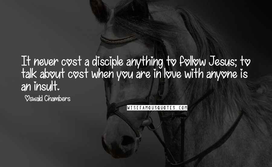 Oswald Chambers Quotes: It never cost a disciple anything to follow Jesus; to talk about cost when you are in love with anyone is an insult.