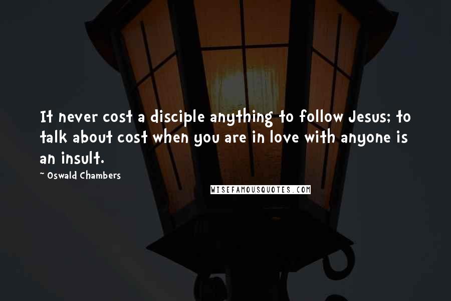Oswald Chambers Quotes: It never cost a disciple anything to follow Jesus; to talk about cost when you are in love with anyone is an insult.
