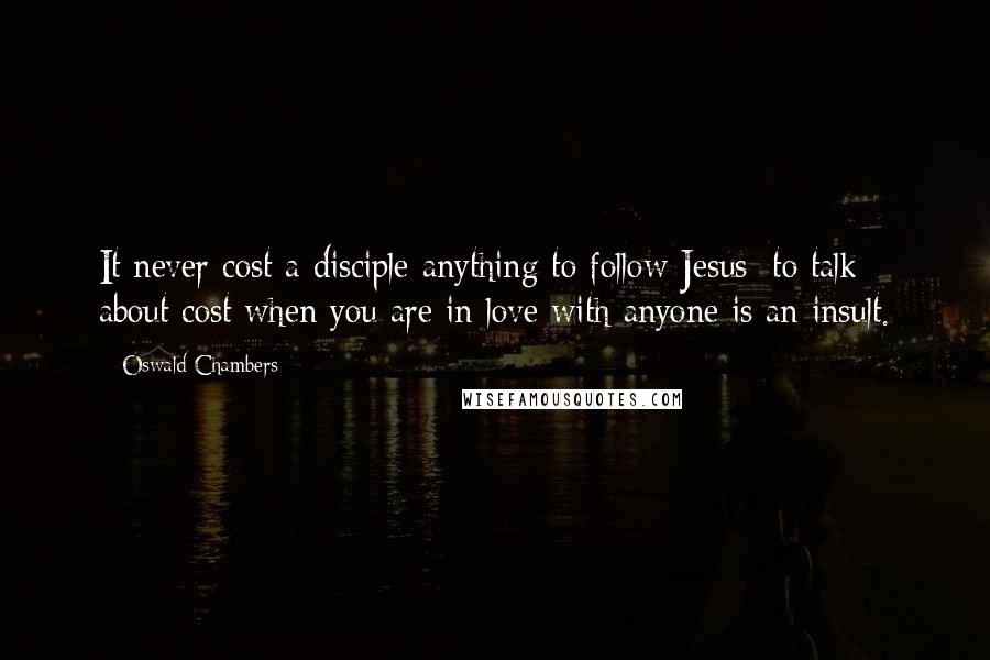 Oswald Chambers Quotes: It never cost a disciple anything to follow Jesus; to talk about cost when you are in love with anyone is an insult.