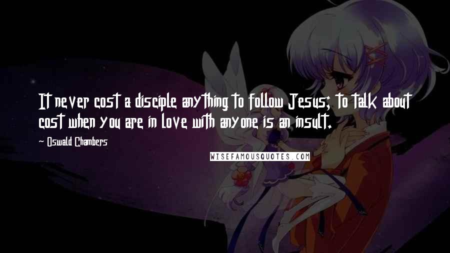 Oswald Chambers Quotes: It never cost a disciple anything to follow Jesus; to talk about cost when you are in love with anyone is an insult.
