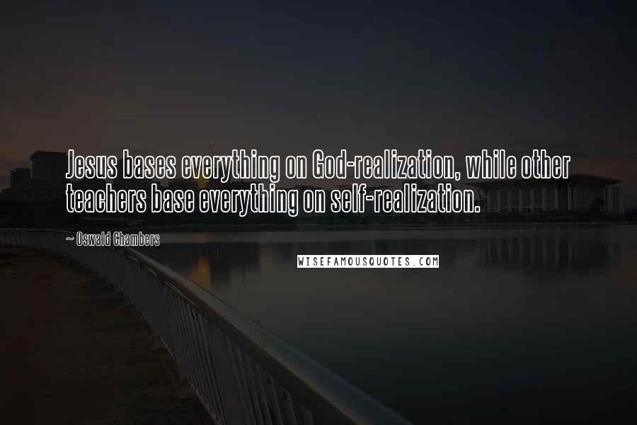 Oswald Chambers Quotes: Jesus bases everything on God-realization, while other teachers base everything on self-realization.