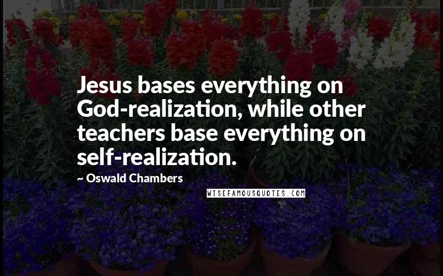 Oswald Chambers Quotes: Jesus bases everything on God-realization, while other teachers base everything on self-realization.