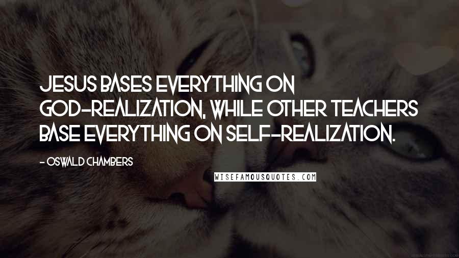 Oswald Chambers Quotes: Jesus bases everything on God-realization, while other teachers base everything on self-realization.