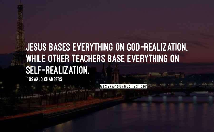 Oswald Chambers Quotes: Jesus bases everything on God-realization, while other teachers base everything on self-realization.