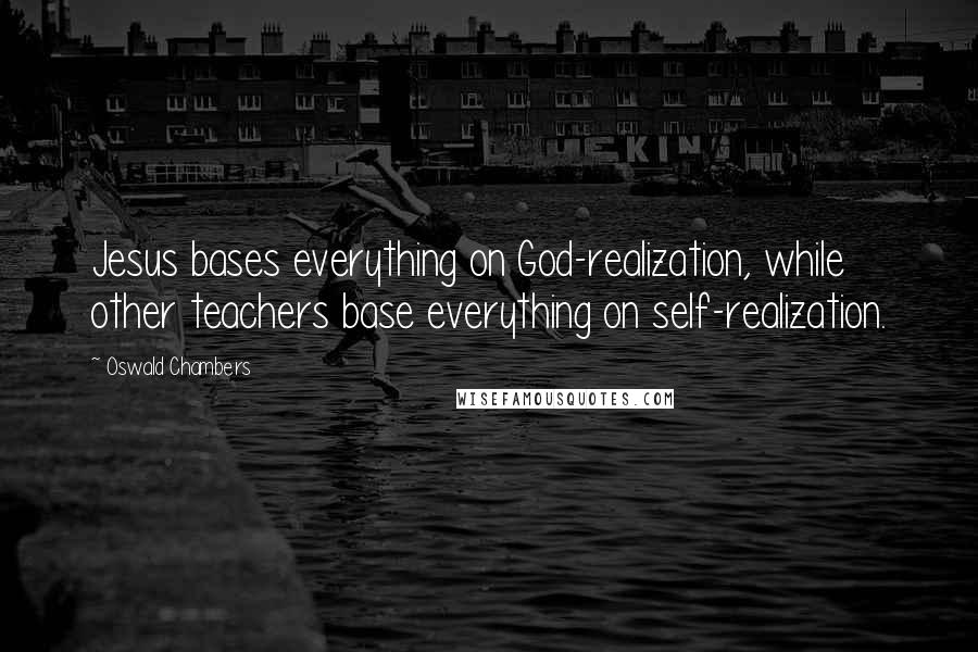 Oswald Chambers Quotes: Jesus bases everything on God-realization, while other teachers base everything on self-realization.