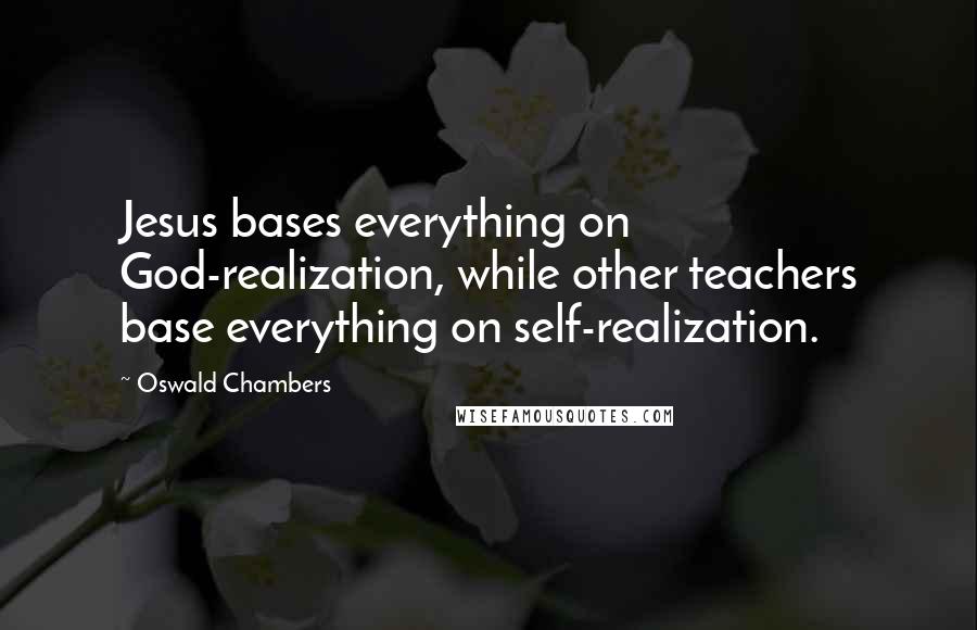 Oswald Chambers Quotes: Jesus bases everything on God-realization, while other teachers base everything on self-realization.