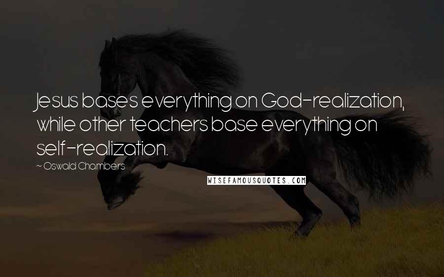 Oswald Chambers Quotes: Jesus bases everything on God-realization, while other teachers base everything on self-realization.