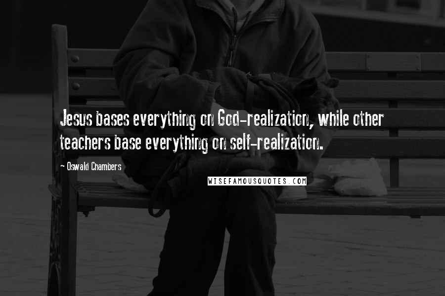 Oswald Chambers Quotes: Jesus bases everything on God-realization, while other teachers base everything on self-realization.