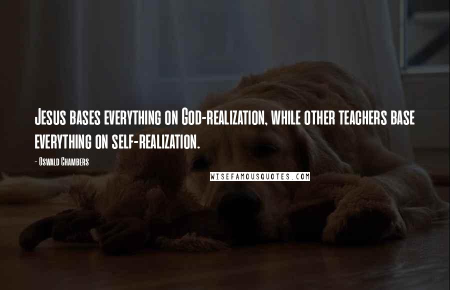 Oswald Chambers Quotes: Jesus bases everything on God-realization, while other teachers base everything on self-realization.