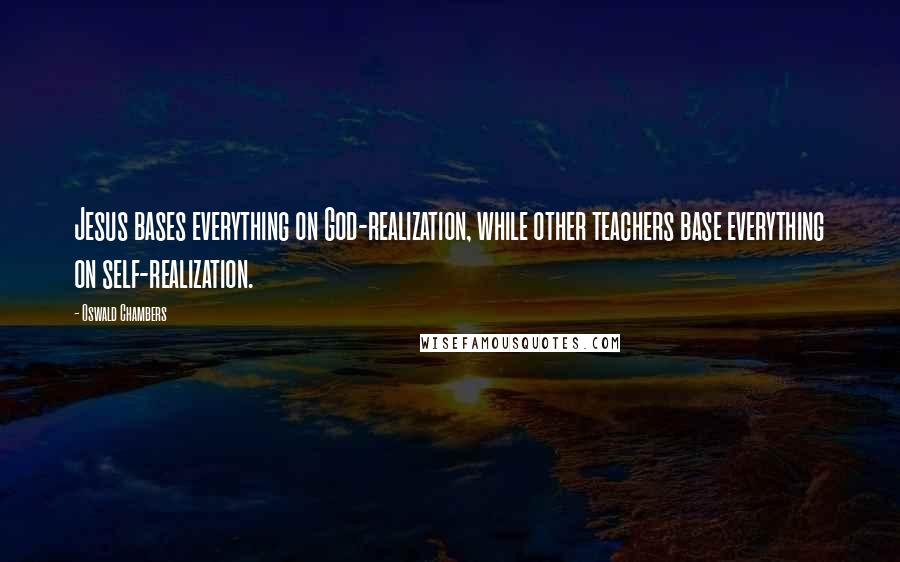 Oswald Chambers Quotes: Jesus bases everything on God-realization, while other teachers base everything on self-realization.
