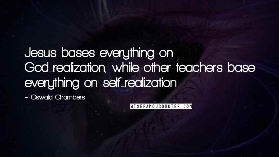 Oswald Chambers Quotes: Jesus bases everything on God-realization, while other teachers base everything on self-realization.