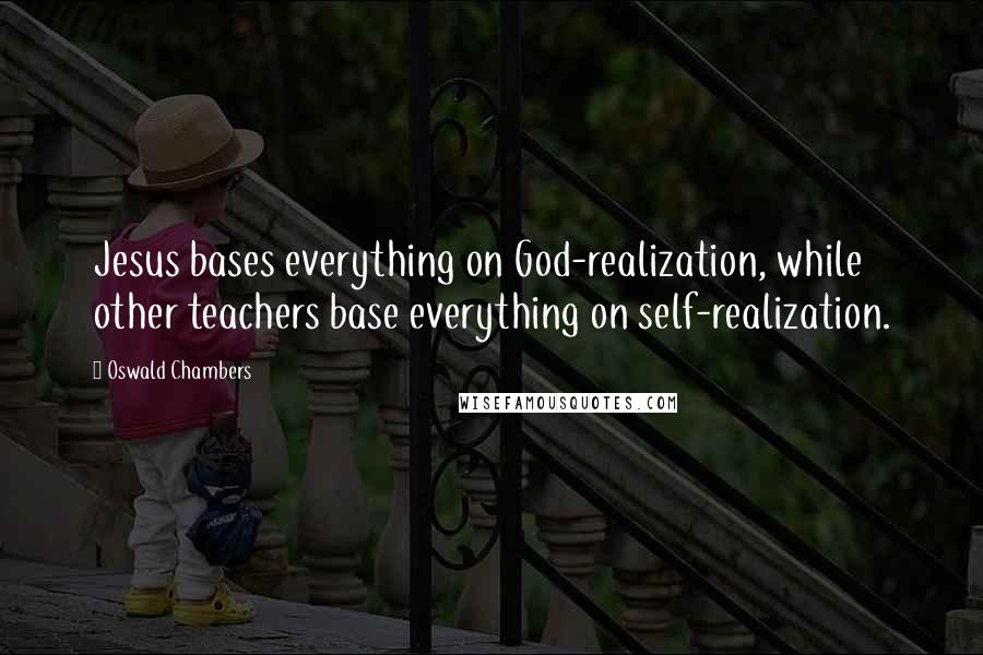 Oswald Chambers Quotes: Jesus bases everything on God-realization, while other teachers base everything on self-realization.