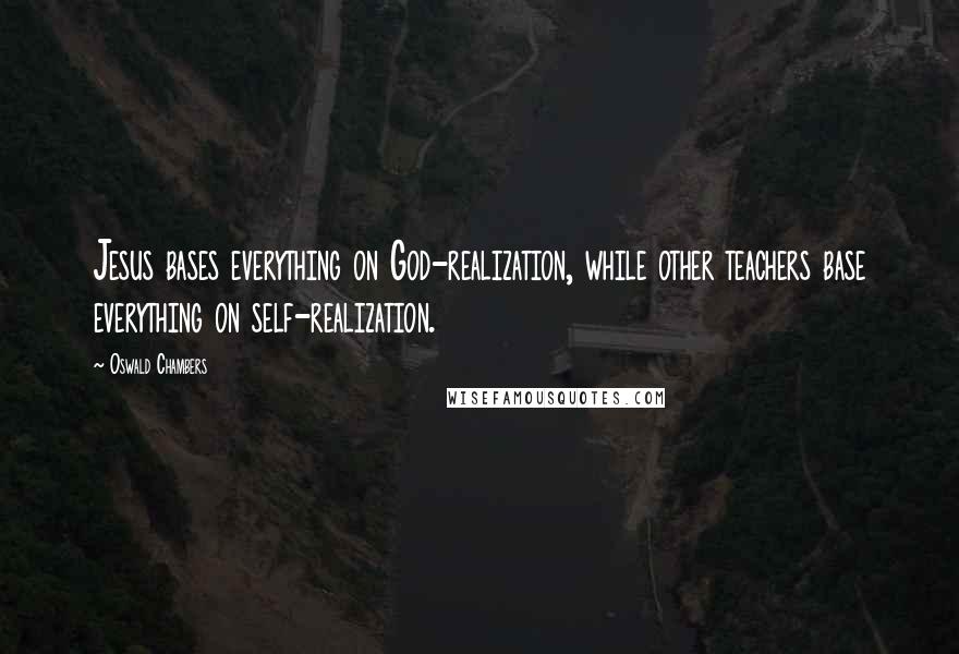 Oswald Chambers Quotes: Jesus bases everything on God-realization, while other teachers base everything on self-realization.