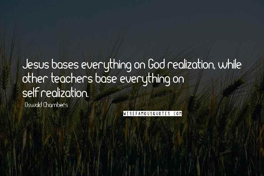 Oswald Chambers Quotes: Jesus bases everything on God-realization, while other teachers base everything on self-realization.