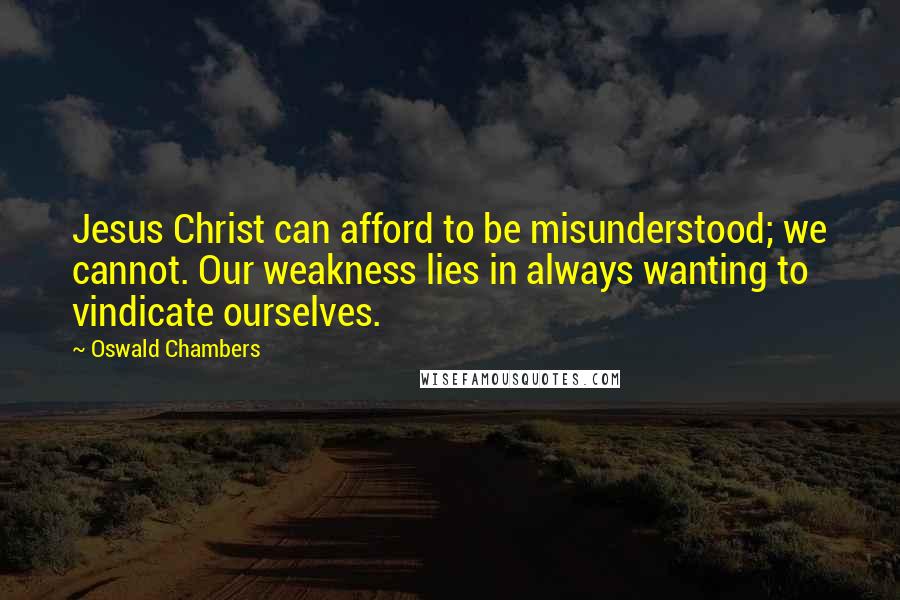 Oswald Chambers Quotes: Jesus Christ can afford to be misunderstood; we cannot. Our weakness lies in always wanting to vindicate ourselves.